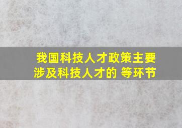 我国科技人才政策主要涉及科技人才的 等环节